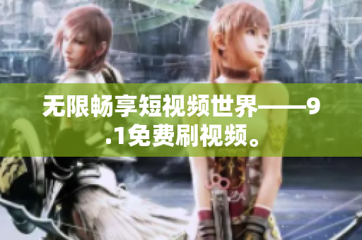 无限畅享短视频世界——9.1免费刷视频。