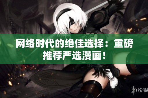 网络时代的绝佳选择：重磅推荐严选漫画！