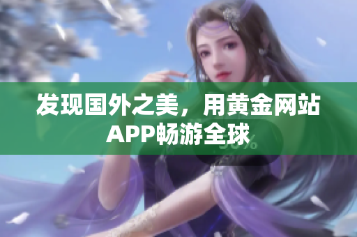 发现国外之美，用黄金网站APP畅游全球