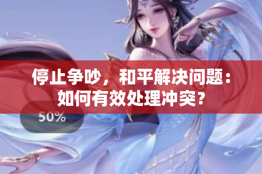 停止争吵，和平解决问题：如何有效处理冲突？