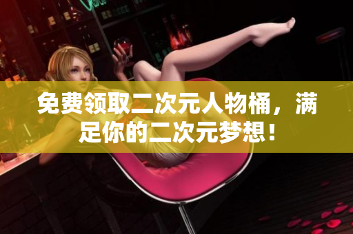 免费领取二次元人物桶，满足你的二次元梦想！
