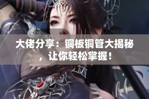 大佬分享：铜板铜管大揭秘，让你轻松掌握！