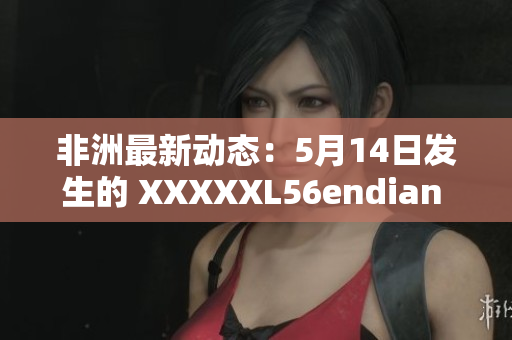 非洲最新动态：5月14日发生的 XXXXXL56endian 事件