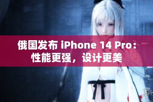 俄国发布 iPhone 14 Pro：性能更强，设计更美