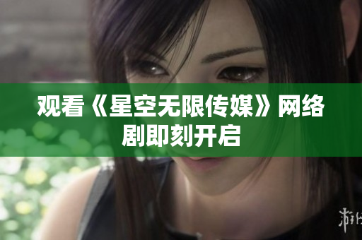 观看《星空无限传媒》网络剧即刻开启