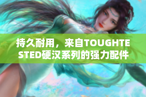 持久耐用，来自TOUGHTESTED硬汉系列的强力配件