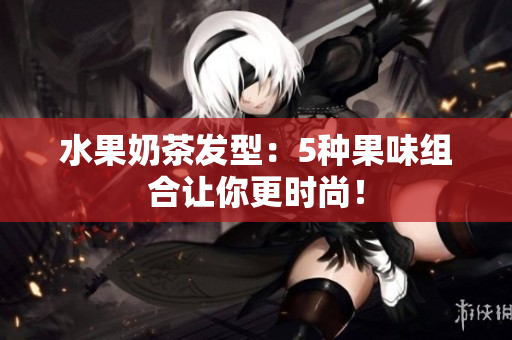 水果奶茶发型：5种果味组合让你更时尚！