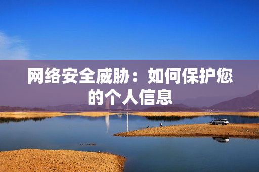 网络安全威胁：如何保护您的个人信息