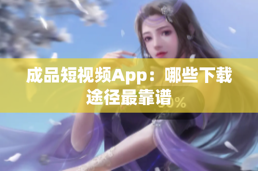 成品短视频App：哪些下载途径最靠谱