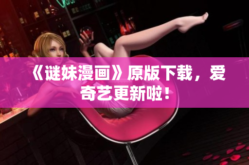 《谜妹漫画》原版下载，爱奇艺更新啦！