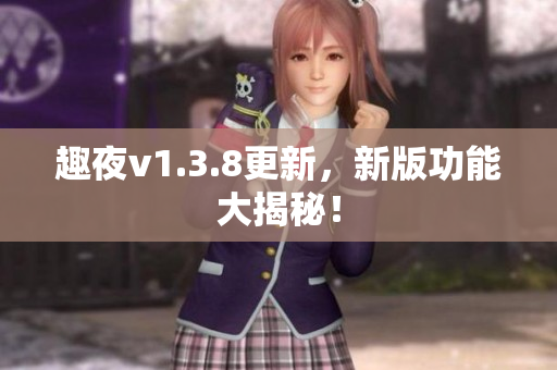 趣夜v1.3.8更新，新版功能大揭秘！