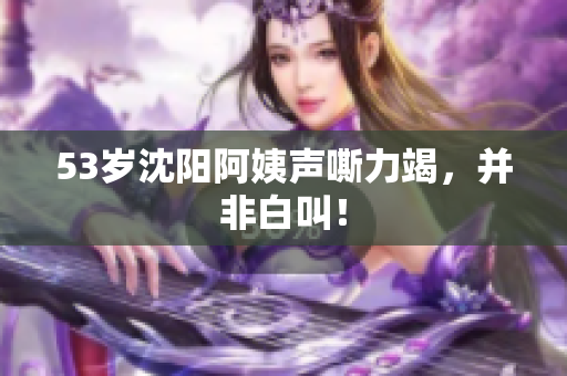 53岁沈阳阿姨声嘶力竭，并非白叫！