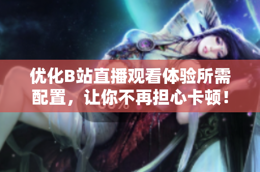 优化B站直播观看体验所需配置，让你不再担心卡顿！