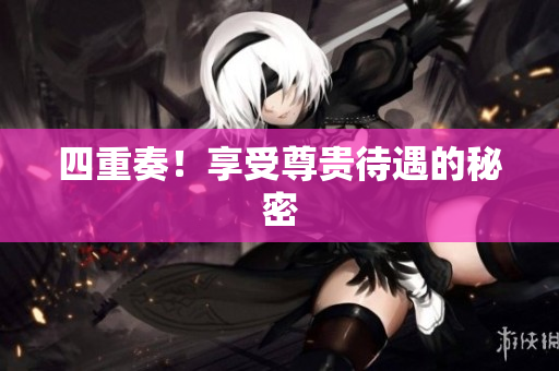 四重奏！享受尊贵待遇的秘密