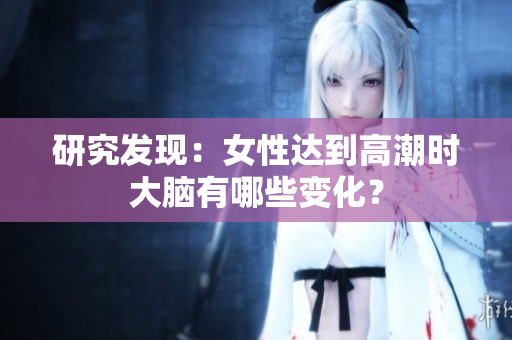 研究发现：女性达到高潮时大脑有哪些变化？