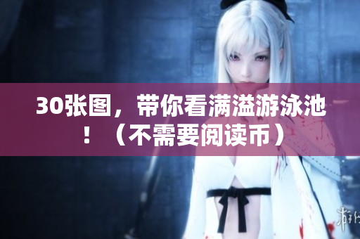 30张图，带你看满溢游泳池！（不需要阅读币）