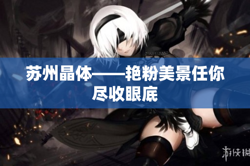 苏州晶体——艳粉美景任你尽收眼底