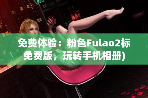 免费体验：粉色Fulao2标免费版，玩转手机相册)