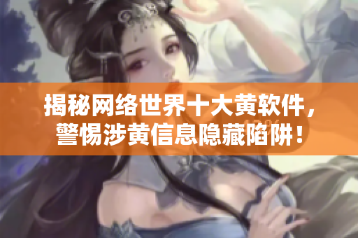揭秘网络世界十大黄软件，警惕涉黄信息隐藏陷阱！