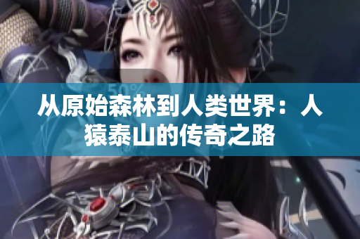 从原始森林到人类世界：人猿泰山的传奇之路