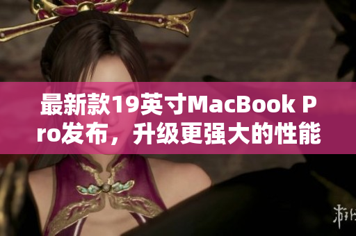 最新款19英寸MacBook Pro发布，升级更强大的性能和功能