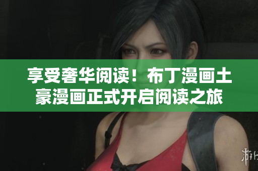 享受奢华阅读！布丁漫画土豪漫画正式开启阅读之旅