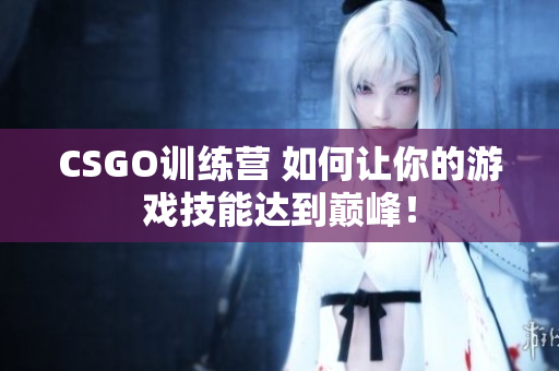 CSGO训练营 如何让你的游戏技能达到巅峰！