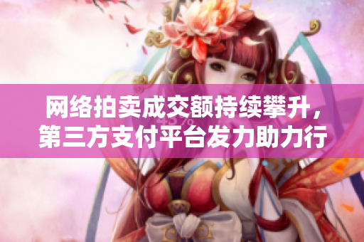 网络拍卖成交额持续攀升，第三方支付平台发力助力行业发展