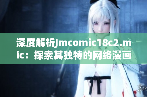 深度解析Jmcomic18c2.mic：探索其独特的网络漫画体验