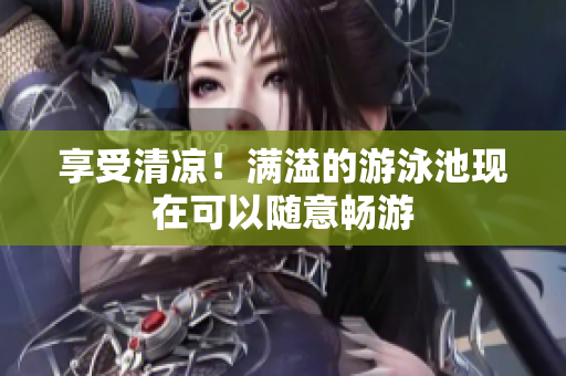 享受清凉！满溢的游泳池现在可以随意畅游