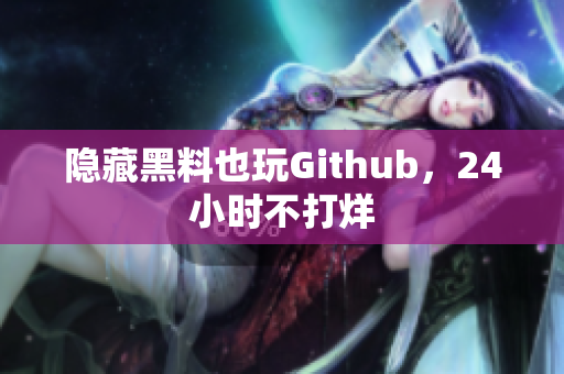 隐藏黑料也玩Github，24小时不打烊