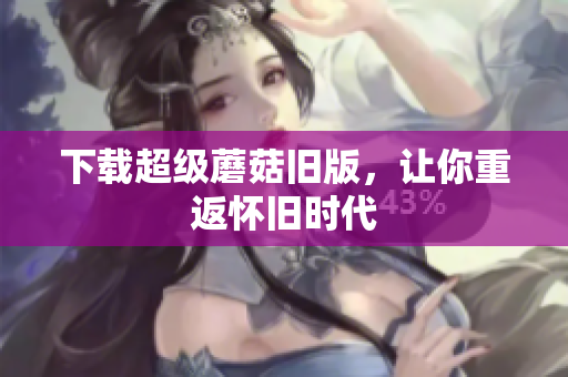 下载超级蘑菇旧版，让你重返怀旧时代