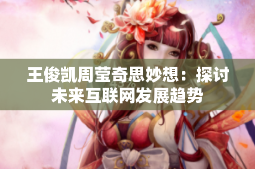 王俊凯周莹奇思妙想：探讨未来互联网发展趋势