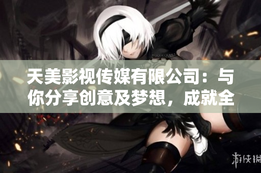 天美影视传媒有限公司：与你分享创意及梦想，成就全新未来