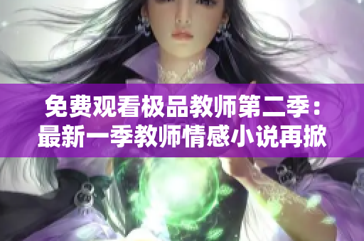 免费观看极品教师第二季：最新一季教师情感小说再掀高潮