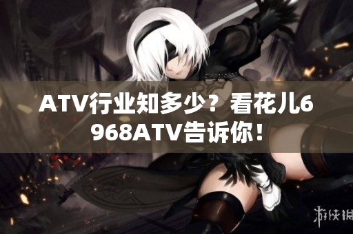 ATV行业知多少？看花儿6968ATV告诉你！