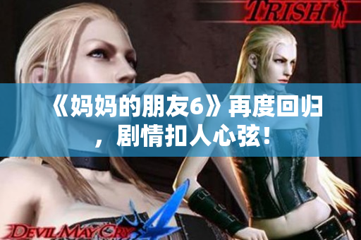 《妈妈的朋友6》再度回归，剧情扣人心弦！