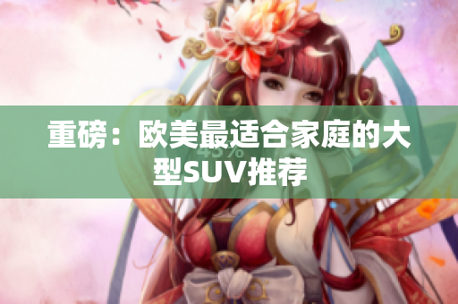 重磅：欧美最适合家庭的大型SUV推荐