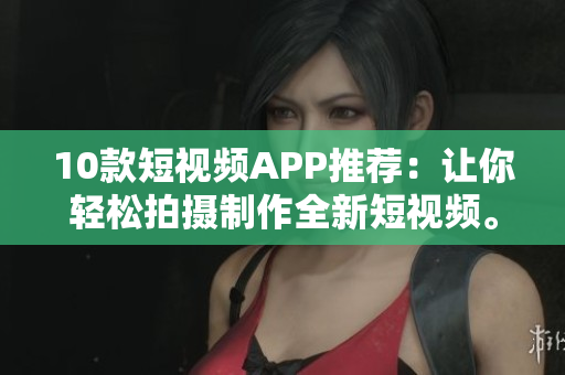 10款短视频APP推荐：让你轻松拍摄制作全新短视频。