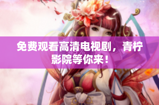 免费观看高清电视剧，青柠影院等你来！
