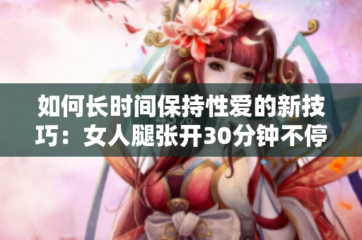如何长时间保持性爱的新技巧：女人腿张开30分钟不停狂插