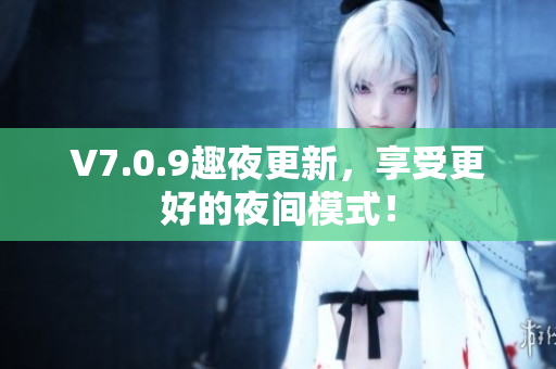 V7.0.9趣夜更新，享受更好的夜间模式！