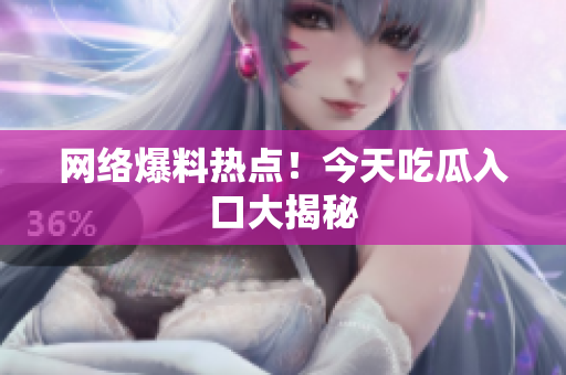 网络爆料热点！今天吃瓜入口大揭秘