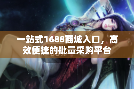 一站式1688商城入口，高效便捷的批量采购平台