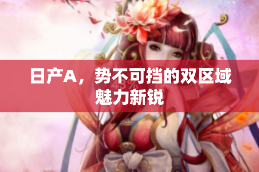 日产A，势不可挡的双区域魅力新锐
