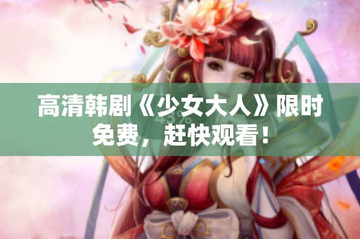 高清韩剧《少女大人》限时免费，赶快观看！