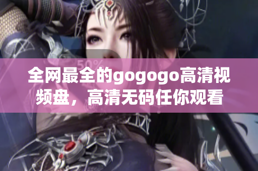 全网最全的gogogo高清视频盘，高清无码任你观看