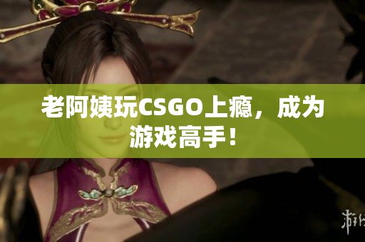 老阿姨玩CSGO上瘾，成为游戏高手！