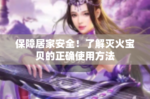 保障居家安全！了解灭火宝贝的正确使用方法
