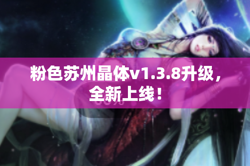 粉色苏州晶体v1.3.8升级，全新上线！